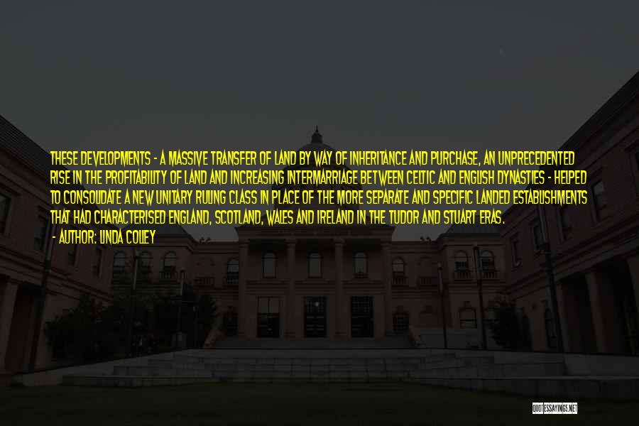 Linda Colley Quotes: These Developments - A Massive Transfer Of Land By Way Of Inheritance And Purchase, An Unprecedented Rise In The Profitability