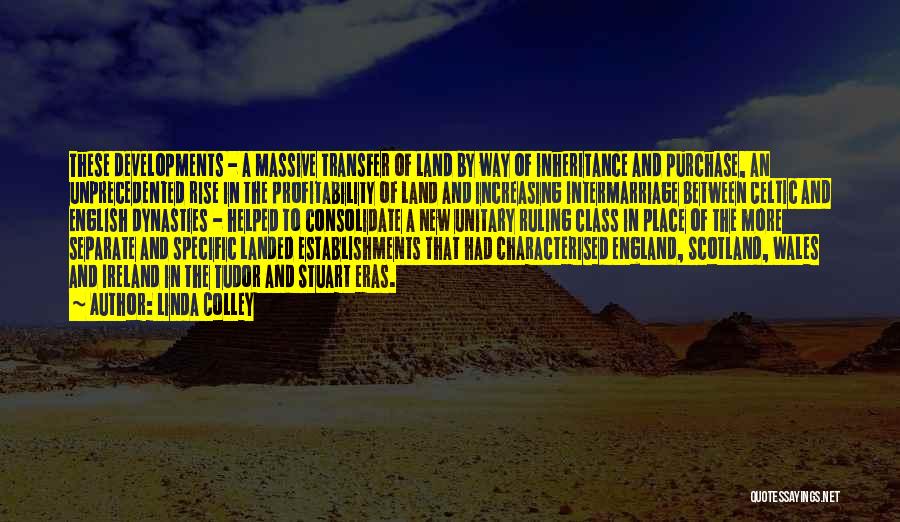 Linda Colley Quotes: These Developments - A Massive Transfer Of Land By Way Of Inheritance And Purchase, An Unprecedented Rise In The Profitability