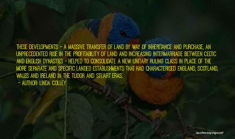 Linda Colley Quotes: These Developments - A Massive Transfer Of Land By Way Of Inheritance And Purchase, An Unprecedented Rise In The Profitability
