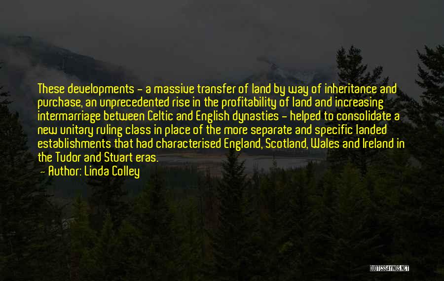 Linda Colley Quotes: These Developments - A Massive Transfer Of Land By Way Of Inheritance And Purchase, An Unprecedented Rise In The Profitability