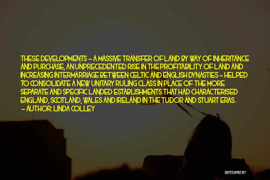 Linda Colley Quotes: These Developments - A Massive Transfer Of Land By Way Of Inheritance And Purchase, An Unprecedented Rise In The Profitability