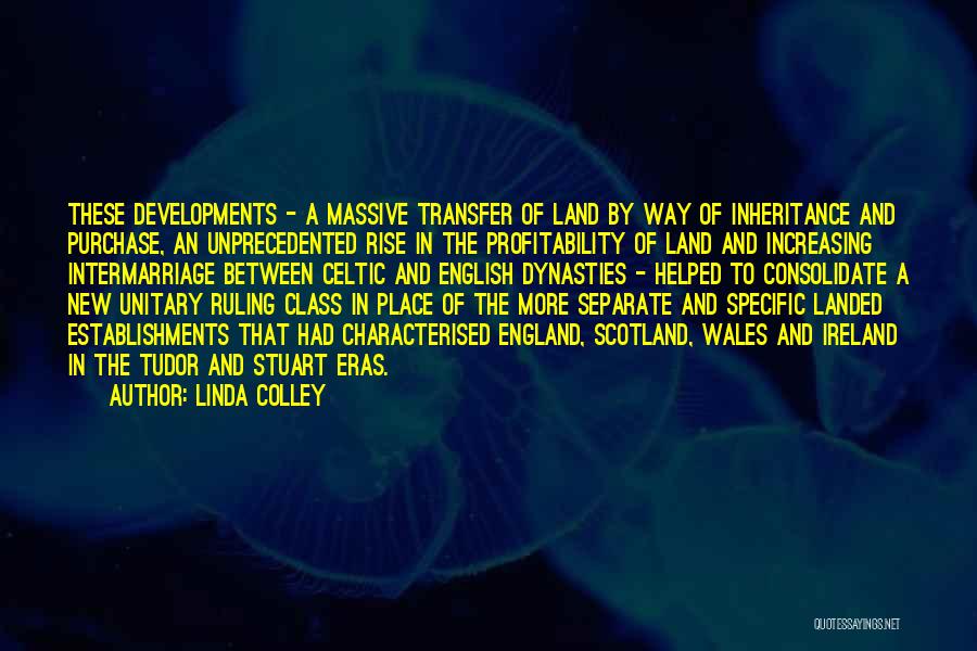 Linda Colley Quotes: These Developments - A Massive Transfer Of Land By Way Of Inheritance And Purchase, An Unprecedented Rise In The Profitability