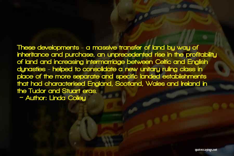 Linda Colley Quotes: These Developments - A Massive Transfer Of Land By Way Of Inheritance And Purchase, An Unprecedented Rise In The Profitability