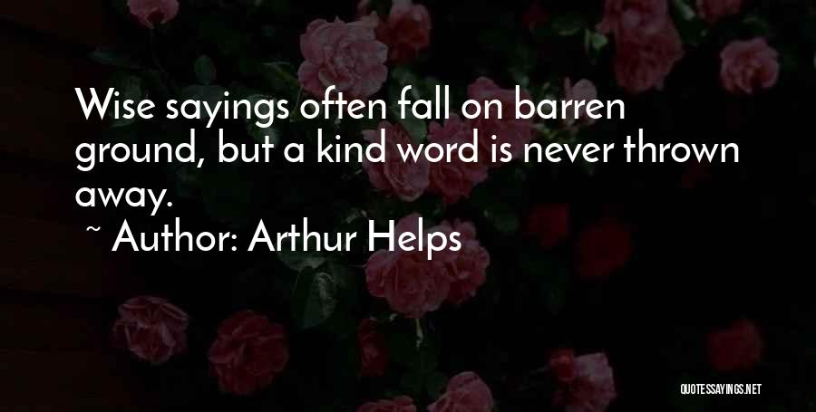 Arthur Helps Quotes: Wise Sayings Often Fall On Barren Ground, But A Kind Word Is Never Thrown Away.