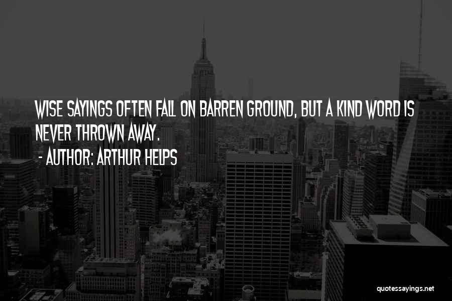 Arthur Helps Quotes: Wise Sayings Often Fall On Barren Ground, But A Kind Word Is Never Thrown Away.