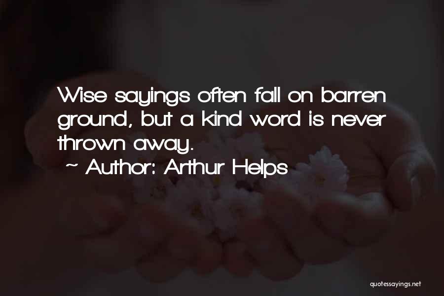 Arthur Helps Quotes: Wise Sayings Often Fall On Barren Ground, But A Kind Word Is Never Thrown Away.