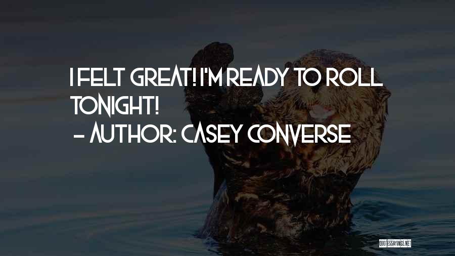 Casey Converse Quotes: I Felt Great! I'm Ready To Roll Tonight!