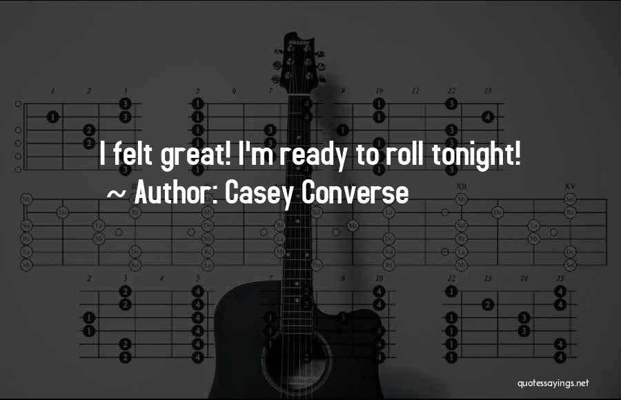 Casey Converse Quotes: I Felt Great! I'm Ready To Roll Tonight!