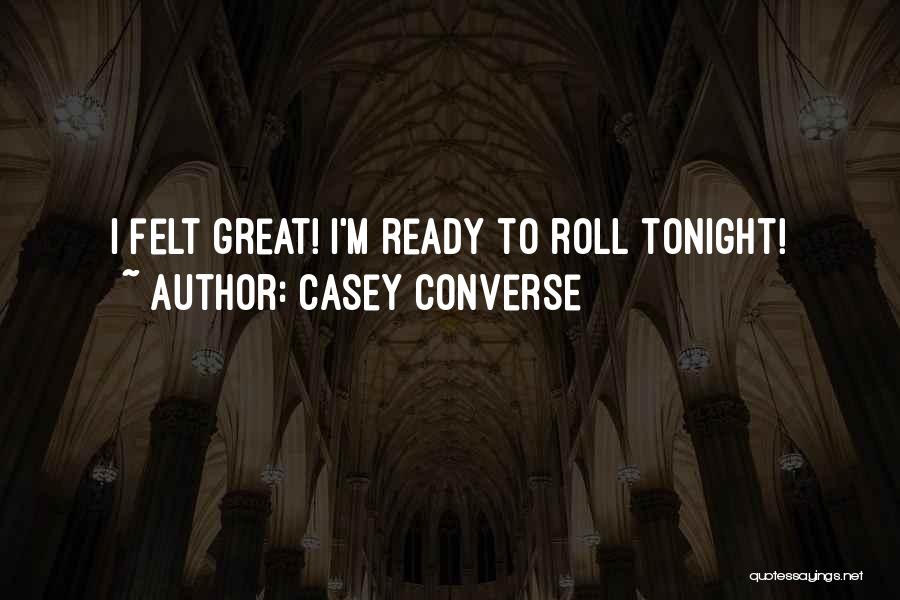 Casey Converse Quotes: I Felt Great! I'm Ready To Roll Tonight!