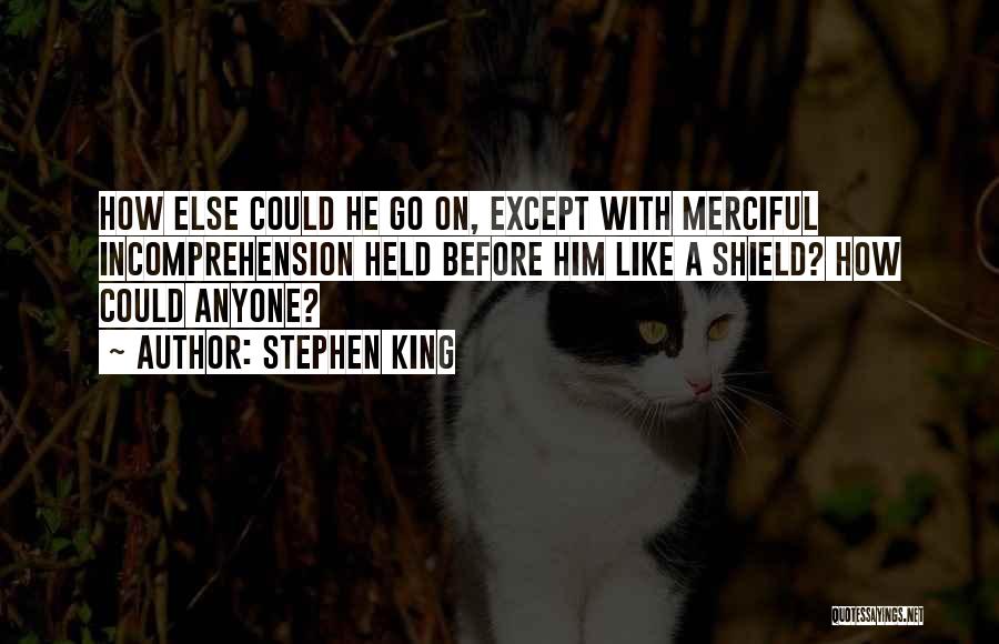 Stephen King Quotes: How Else Could He Go On, Except With Merciful Incomprehension Held Before Him Like A Shield? How Could Anyone?