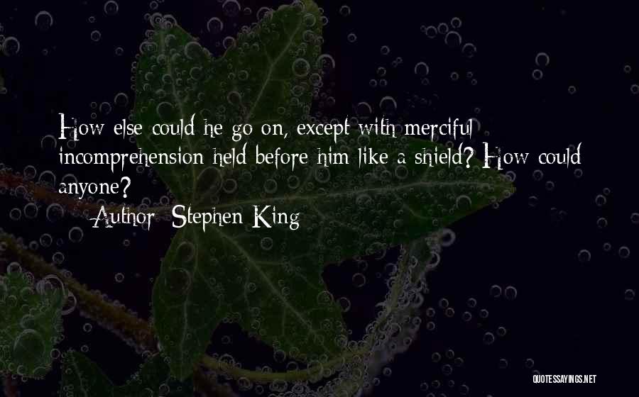 Stephen King Quotes: How Else Could He Go On, Except With Merciful Incomprehension Held Before Him Like A Shield? How Could Anyone?