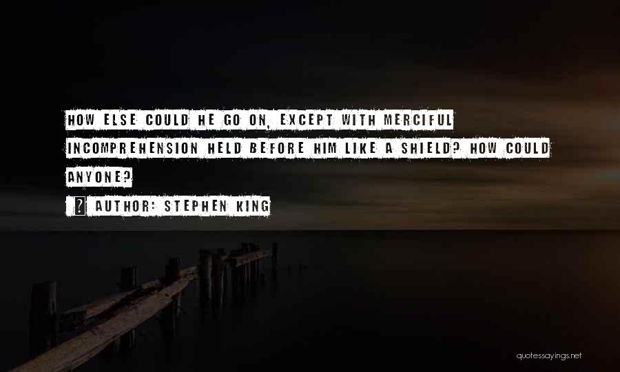 Stephen King Quotes: How Else Could He Go On, Except With Merciful Incomprehension Held Before Him Like A Shield? How Could Anyone?
