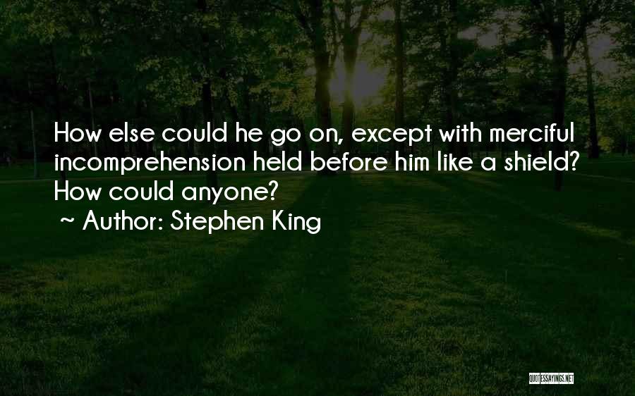 Stephen King Quotes: How Else Could He Go On, Except With Merciful Incomprehension Held Before Him Like A Shield? How Could Anyone?