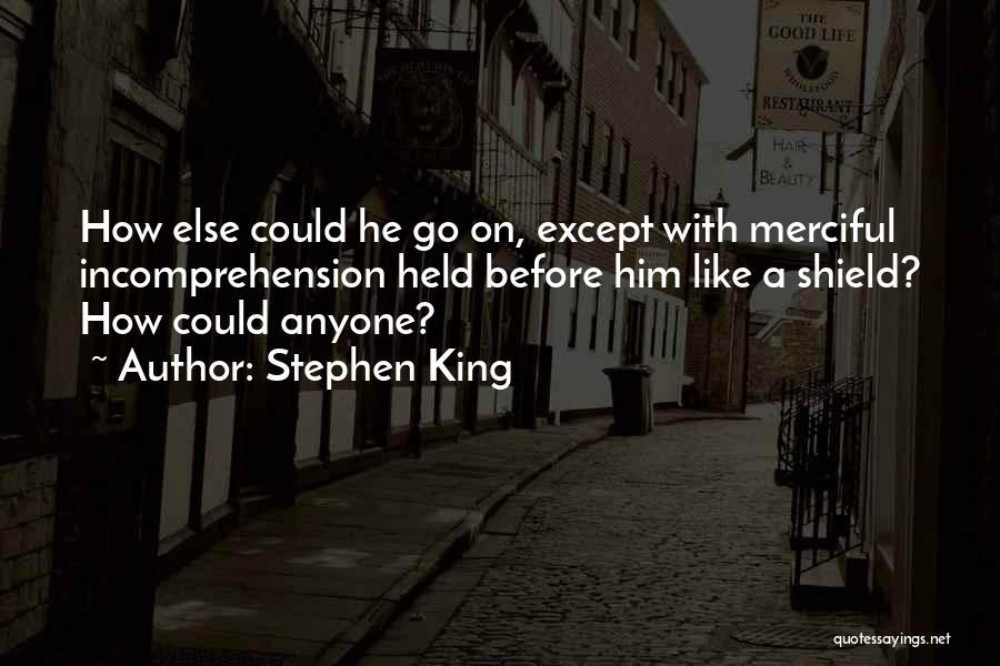 Stephen King Quotes: How Else Could He Go On, Except With Merciful Incomprehension Held Before Him Like A Shield? How Could Anyone?