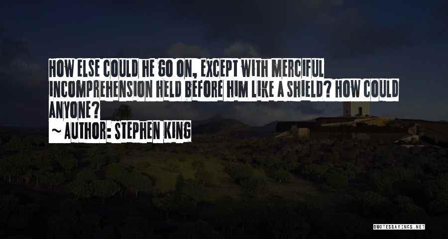 Stephen King Quotes: How Else Could He Go On, Except With Merciful Incomprehension Held Before Him Like A Shield? How Could Anyone?