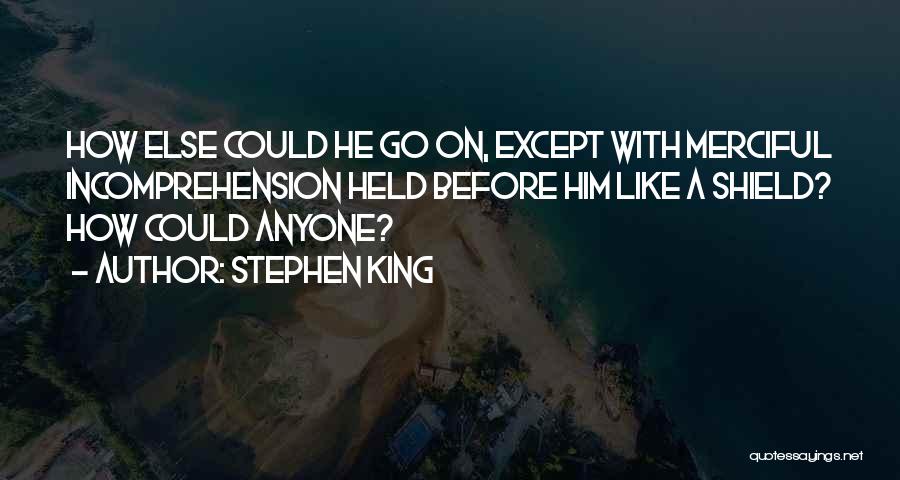 Stephen King Quotes: How Else Could He Go On, Except With Merciful Incomprehension Held Before Him Like A Shield? How Could Anyone?