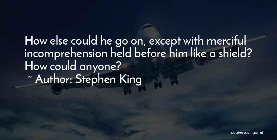 Stephen King Quotes: How Else Could He Go On, Except With Merciful Incomprehension Held Before Him Like A Shield? How Could Anyone?