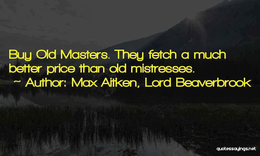 Max Aitken, Lord Beaverbrook Quotes: Buy Old Masters. They Fetch A Much Better Price Than Old Mistresses.