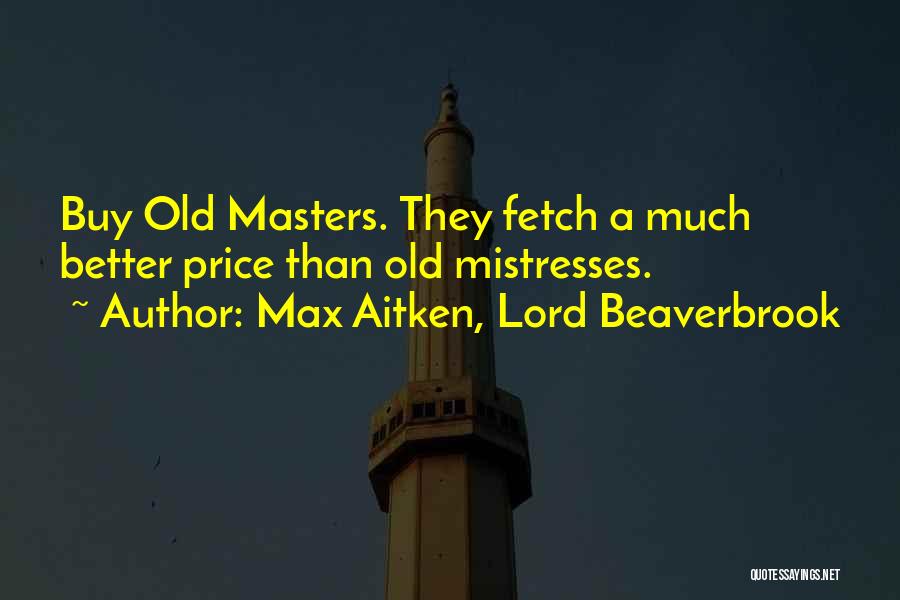 Max Aitken, Lord Beaverbrook Quotes: Buy Old Masters. They Fetch A Much Better Price Than Old Mistresses.