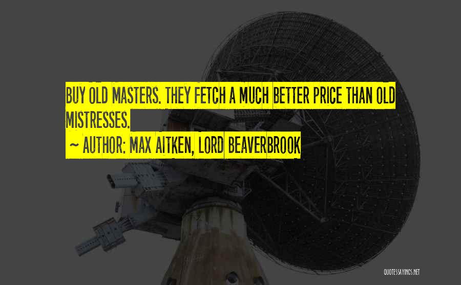 Max Aitken, Lord Beaverbrook Quotes: Buy Old Masters. They Fetch A Much Better Price Than Old Mistresses.