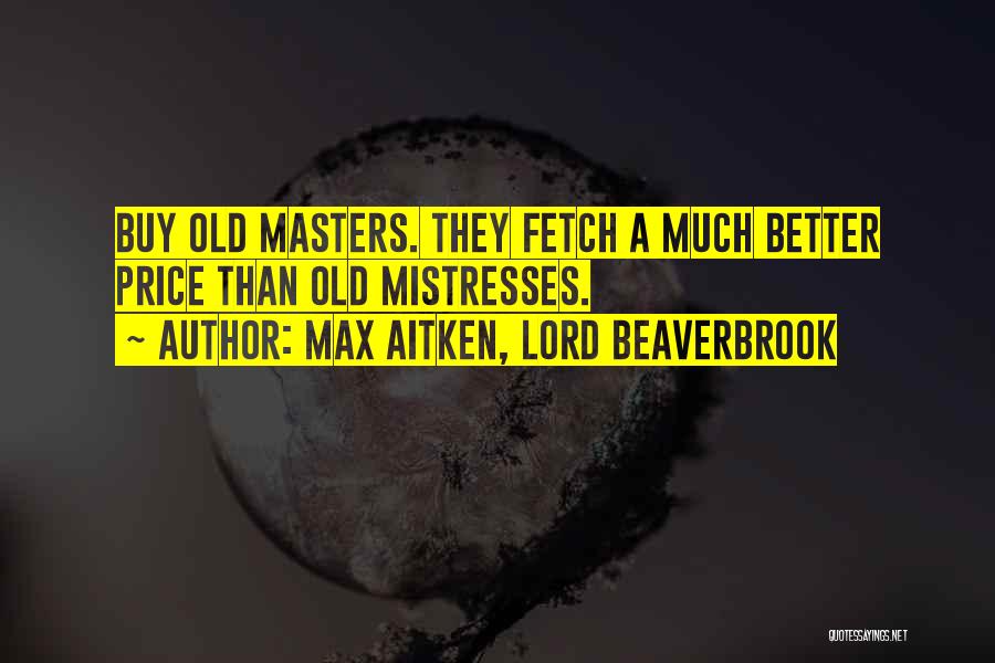 Max Aitken, Lord Beaverbrook Quotes: Buy Old Masters. They Fetch A Much Better Price Than Old Mistresses.