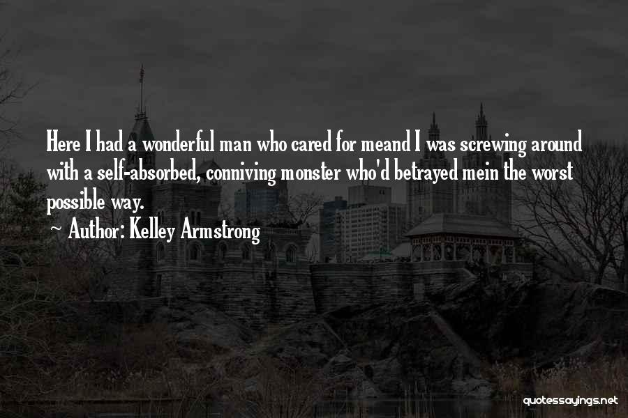 Kelley Armstrong Quotes: Here I Had A Wonderful Man Who Cared For Meand I Was Screwing Around With A Self-absorbed, Conniving Monster Who'd