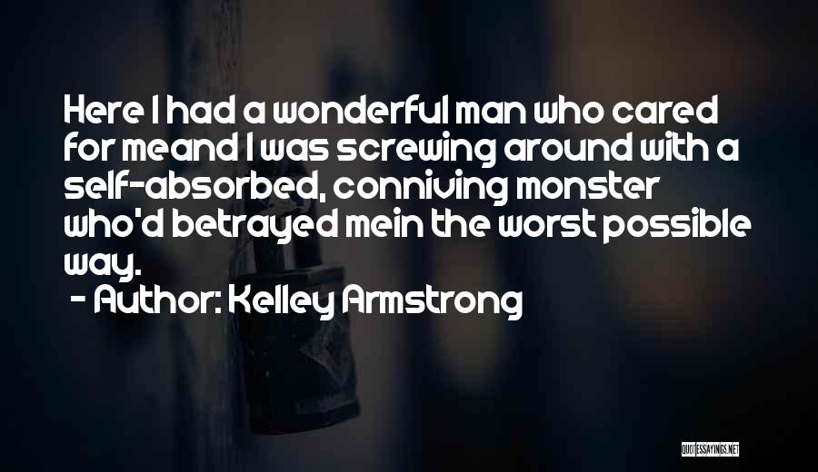 Kelley Armstrong Quotes: Here I Had A Wonderful Man Who Cared For Meand I Was Screwing Around With A Self-absorbed, Conniving Monster Who'd