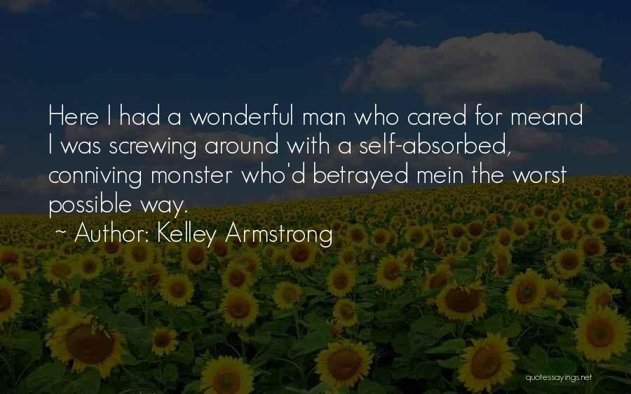 Kelley Armstrong Quotes: Here I Had A Wonderful Man Who Cared For Meand I Was Screwing Around With A Self-absorbed, Conniving Monster Who'd