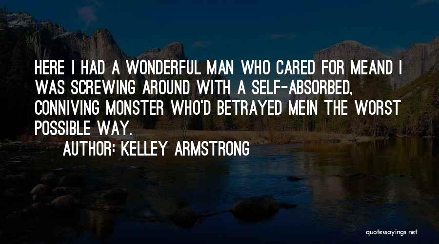 Kelley Armstrong Quotes: Here I Had A Wonderful Man Who Cared For Meand I Was Screwing Around With A Self-absorbed, Conniving Monster Who'd