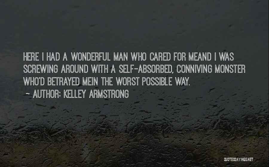 Kelley Armstrong Quotes: Here I Had A Wonderful Man Who Cared For Meand I Was Screwing Around With A Self-absorbed, Conniving Monster Who'd