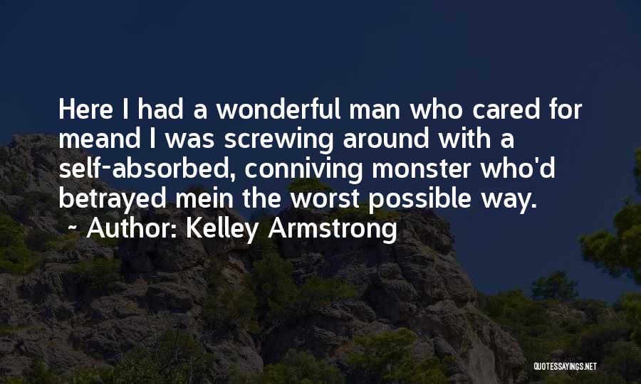 Kelley Armstrong Quotes: Here I Had A Wonderful Man Who Cared For Meand I Was Screwing Around With A Self-absorbed, Conniving Monster Who'd