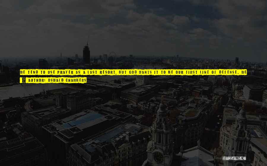 Oswald Chambers Quotes: We Tend To Use Prayer As A Last Resort, But God Wants It To Be Our First Line Of Defense.