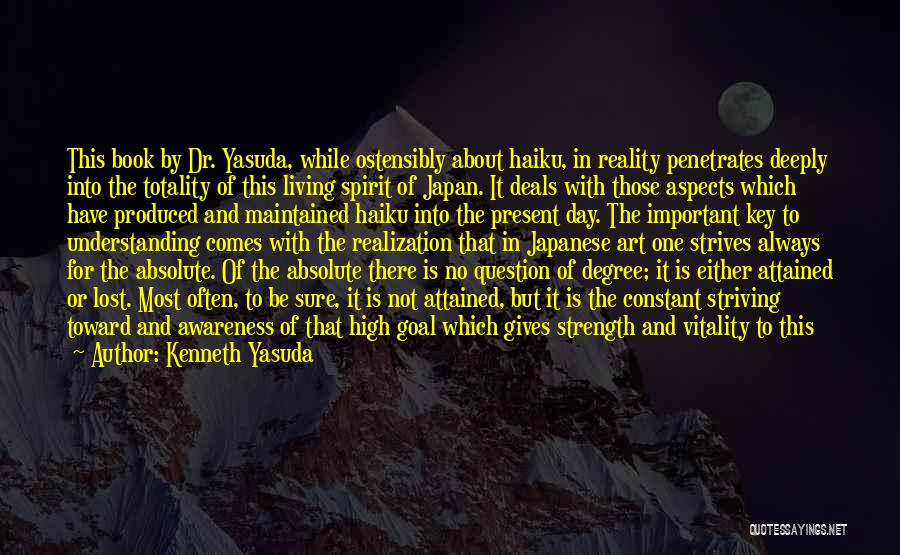 Kenneth Yasuda Quotes: This Book By Dr. Yasuda, While Ostensibly About Haiku, In Reality Penetrates Deeply Into The Totality Of This Living Spirit