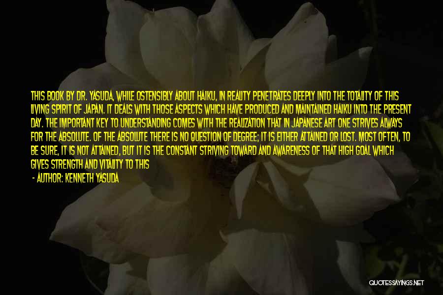 Kenneth Yasuda Quotes: This Book By Dr. Yasuda, While Ostensibly About Haiku, In Reality Penetrates Deeply Into The Totality Of This Living Spirit