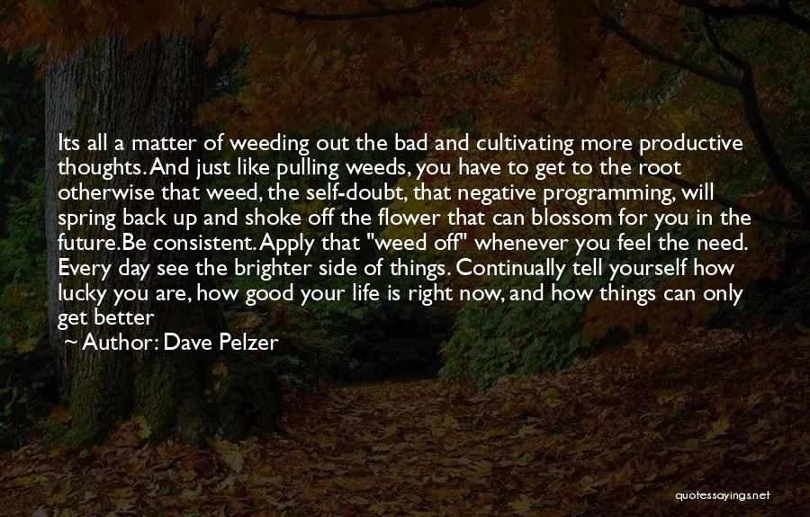 Dave Pelzer Quotes: Its All A Matter Of Weeding Out The Bad And Cultivating More Productive Thoughts. And Just Like Pulling Weeds, You