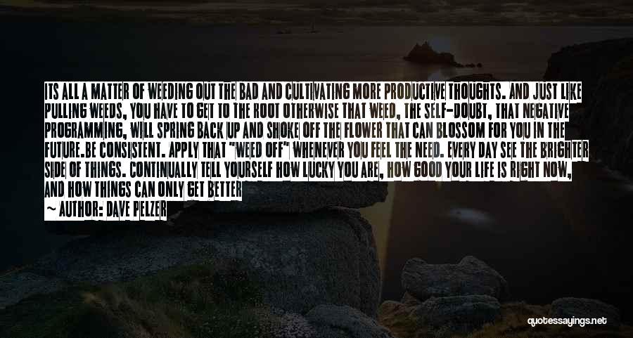 Dave Pelzer Quotes: Its All A Matter Of Weeding Out The Bad And Cultivating More Productive Thoughts. And Just Like Pulling Weeds, You