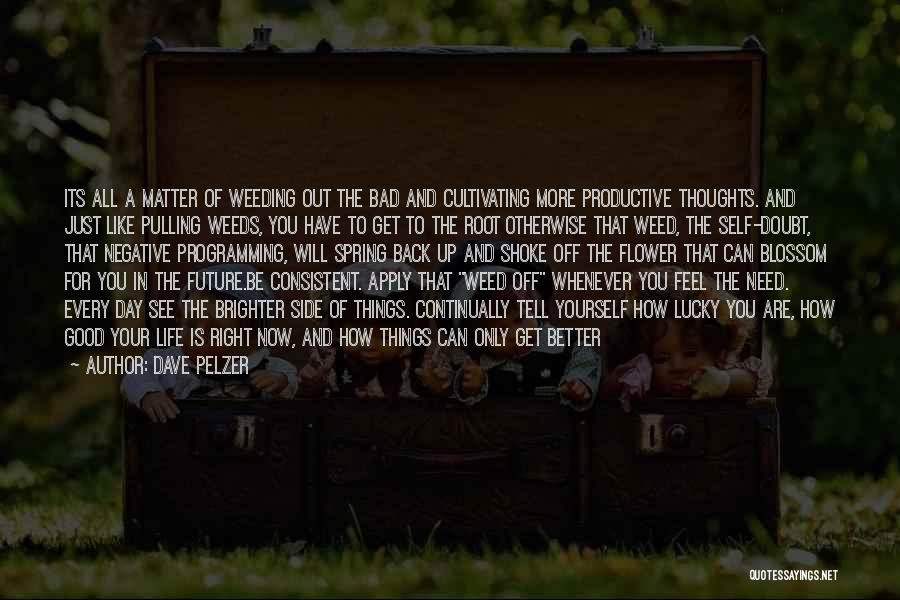 Dave Pelzer Quotes: Its All A Matter Of Weeding Out The Bad And Cultivating More Productive Thoughts. And Just Like Pulling Weeds, You