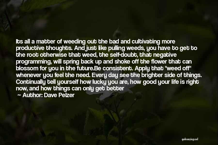 Dave Pelzer Quotes: Its All A Matter Of Weeding Out The Bad And Cultivating More Productive Thoughts. And Just Like Pulling Weeds, You