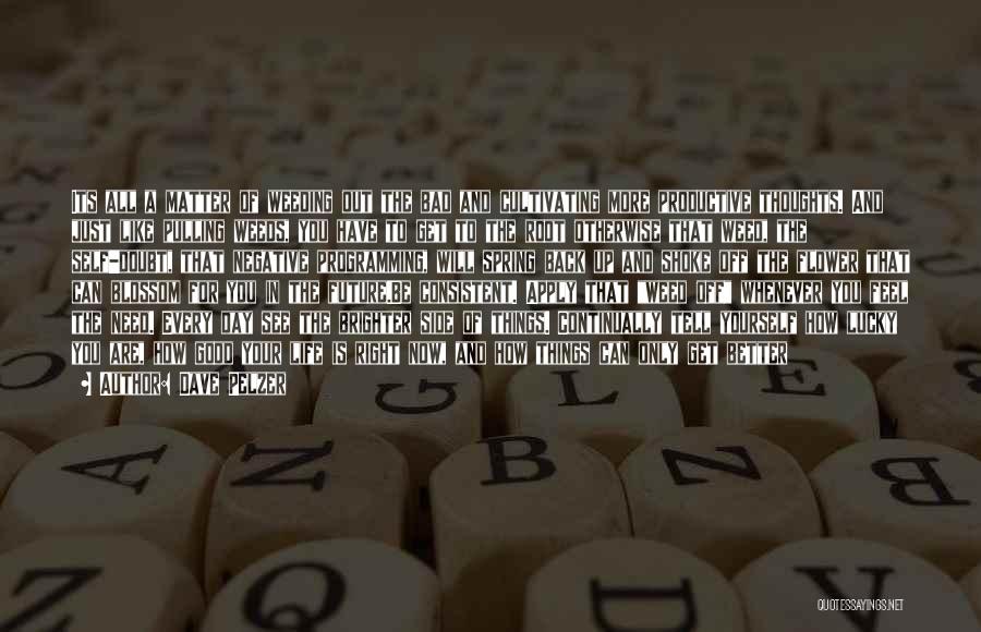 Dave Pelzer Quotes: Its All A Matter Of Weeding Out The Bad And Cultivating More Productive Thoughts. And Just Like Pulling Weeds, You