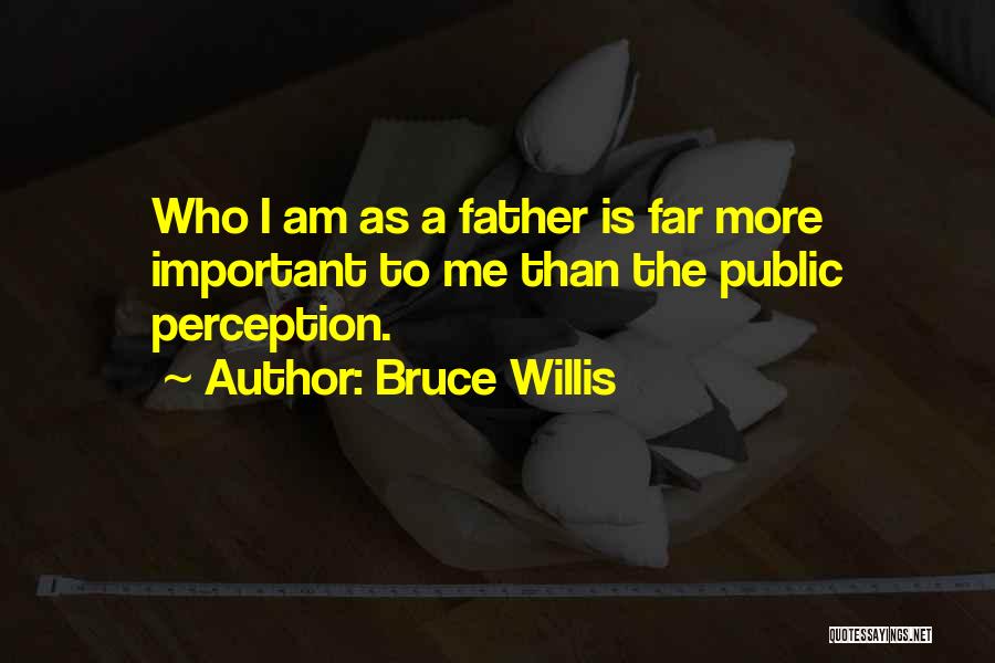 Bruce Willis Quotes: Who I Am As A Father Is Far More Important To Me Than The Public Perception.