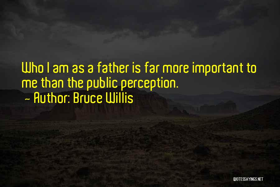 Bruce Willis Quotes: Who I Am As A Father Is Far More Important To Me Than The Public Perception.