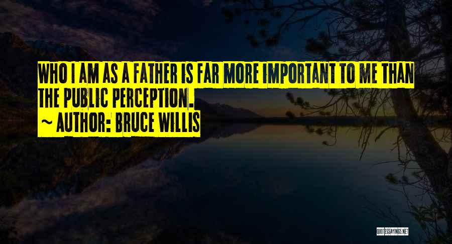 Bruce Willis Quotes: Who I Am As A Father Is Far More Important To Me Than The Public Perception.