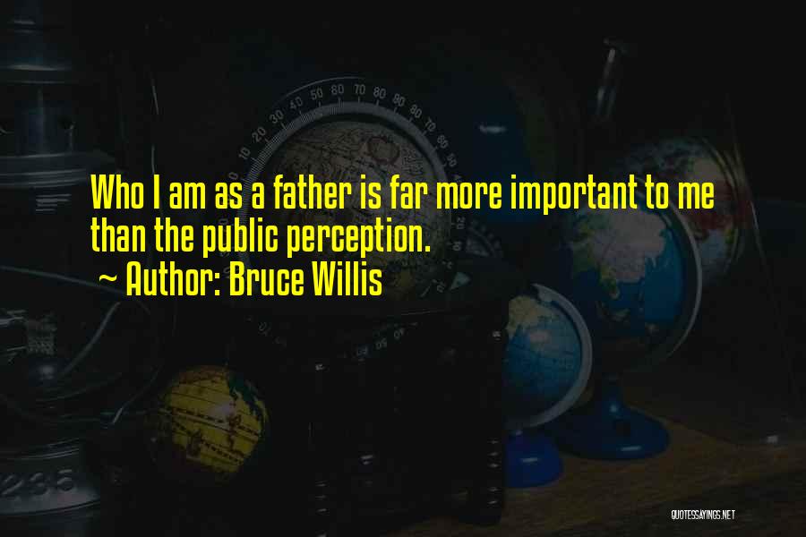 Bruce Willis Quotes: Who I Am As A Father Is Far More Important To Me Than The Public Perception.