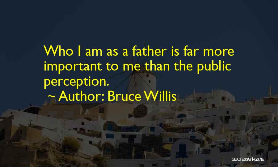 Bruce Willis Quotes: Who I Am As A Father Is Far More Important To Me Than The Public Perception.