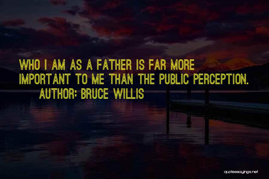 Bruce Willis Quotes: Who I Am As A Father Is Far More Important To Me Than The Public Perception.