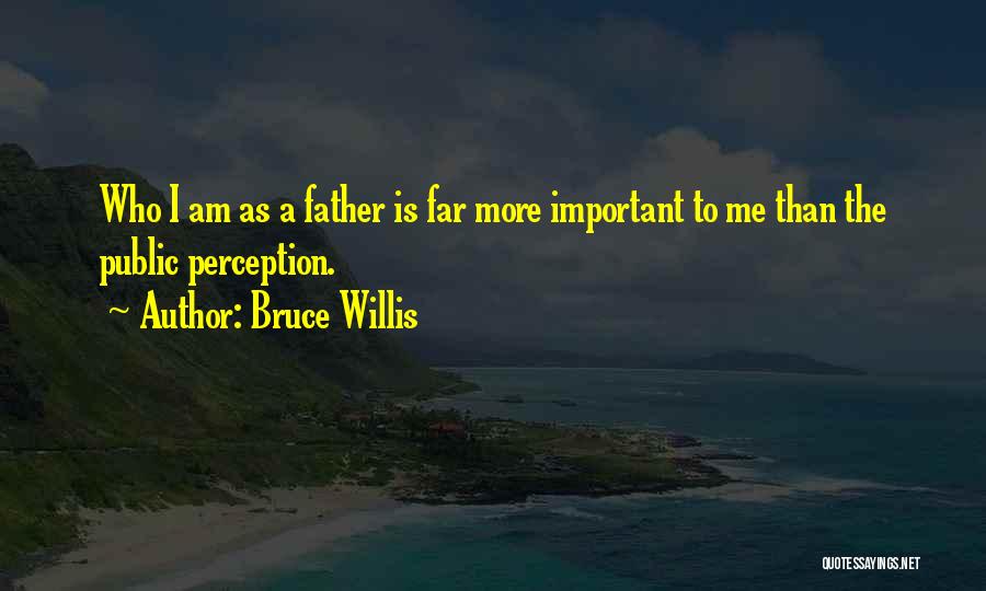 Bruce Willis Quotes: Who I Am As A Father Is Far More Important To Me Than The Public Perception.