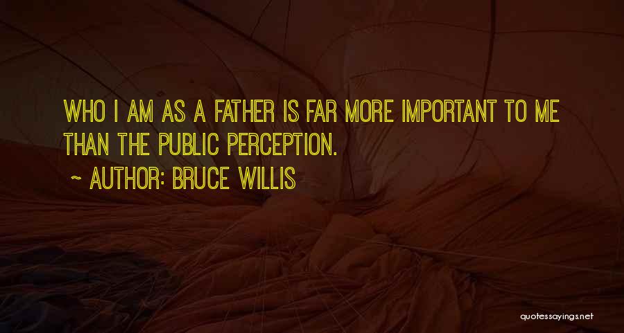 Bruce Willis Quotes: Who I Am As A Father Is Far More Important To Me Than The Public Perception.