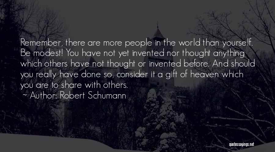 Robert Schumann Quotes: Remember, There Are More People In The World Than Yourself. Be Modest! You Have Not Yet Invented Nor Thought Anything