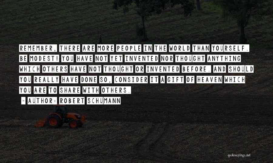 Robert Schumann Quotes: Remember, There Are More People In The World Than Yourself. Be Modest! You Have Not Yet Invented Nor Thought Anything