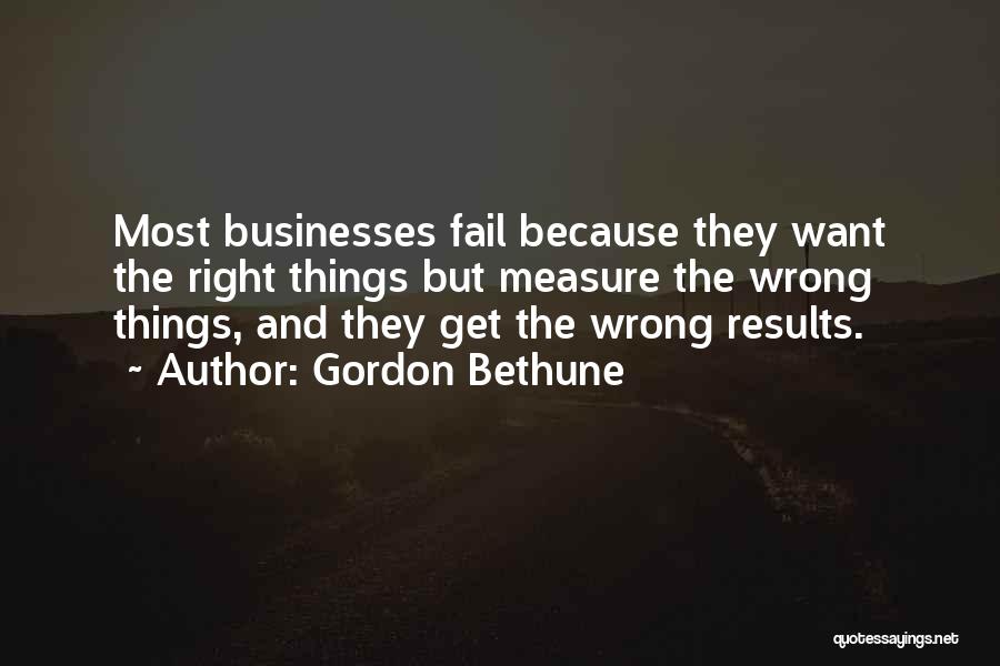 Gordon Bethune Quotes: Most Businesses Fail Because They Want The Right Things But Measure The Wrong Things, And They Get The Wrong Results.